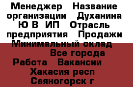 Менеджер › Название организации ­ Духанина Ю.В, ИП › Отрасль предприятия ­ Продажи › Минимальный оклад ­ 17 000 - Все города Работа » Вакансии   . Хакасия респ.,Саяногорск г.